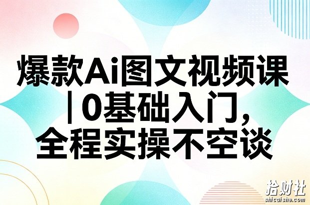 爆款Ai图文视频课,0基础入门,全程实操不空谈