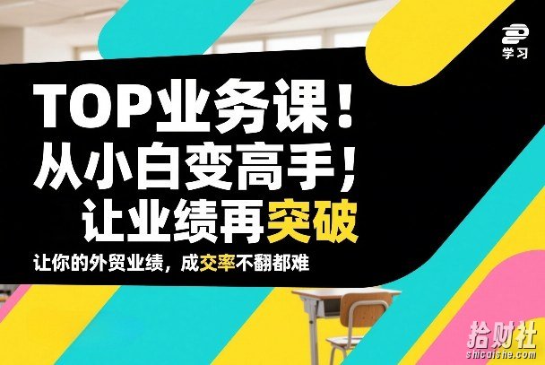 外贸TOP业务课,从小白变高手,或让业绩再突破,让你的外贸业绩,成交率不翻倍都难