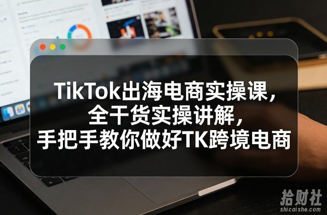 TikTok出海电商实操课,全干货实操讲解,手把手教你做好TK跨境电商