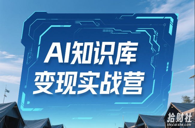 AI知识库变现实战营,不会做产品?不会变现?不会做内容?这一套,让你马上能卖+未来能做
