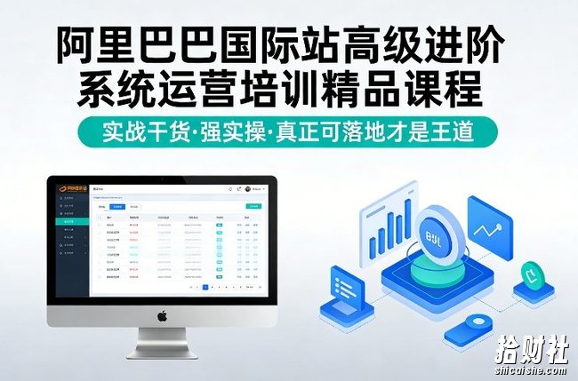 阿里巴巴国际站高级进阶系统运营培训精品课程,实战干货,强实操,真正可落地才是王道