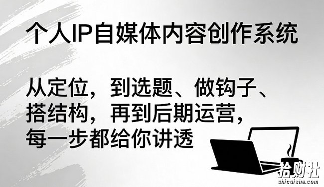 个人IP自媒体内容创作系统,从定位,到选题、做钩子、搭结构,再到后期运营,每一步都给你讲透