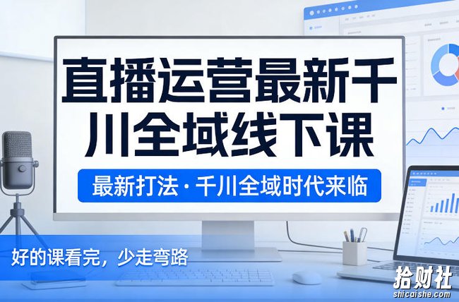 直播运营最新千川全域线下课,最新打法,千川全域时代来临,好的课看完,少走弯路(26年2月)