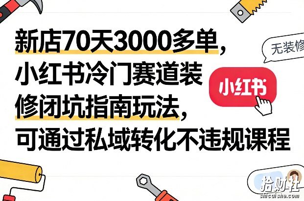 新店70天3000多单，小红书冷门赛道装修闭坑指南玩法，可通过私域转化不违规课程