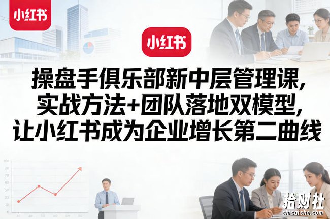 操盘手俱乐部新中层管理课,实战方法+团队落地双模型,让小红书成为企业增长第二曲线