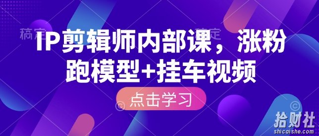 IP剪辑师内部课,涨粉跑模型+挂车视频(更新)