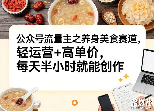 公众号流量主之养身美食赛道,轻运营+高单价,每天半小时就能创作