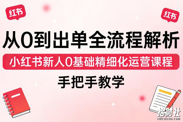 从0到出单全流程解析,小红书新人0基础精细化运营课程,手把手教学