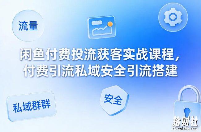 闲鱼付费投流获客实战课程,付费引流私域安全引流搭建