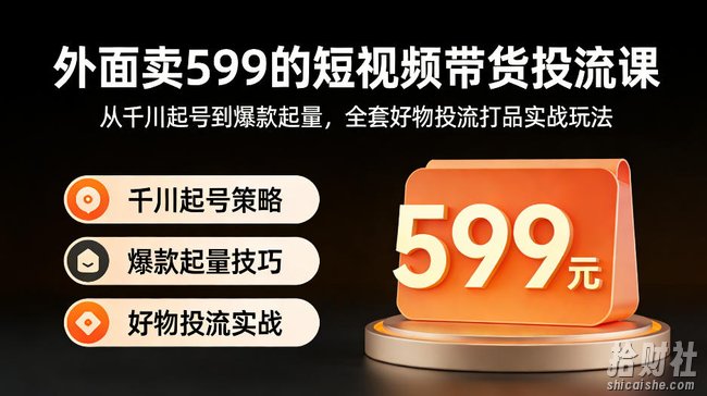 外面卖599的短视频带货投流课:从千川起号到爆款起量,全套好物投流打品实战玩法