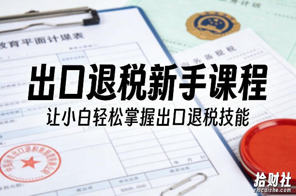 出口退税新手课程,让小白轻松掌握出口退税技能