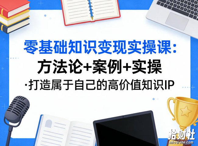 零基础知识变现实操课,方法论+案例+实操,打造属于自己的高价值知识IP