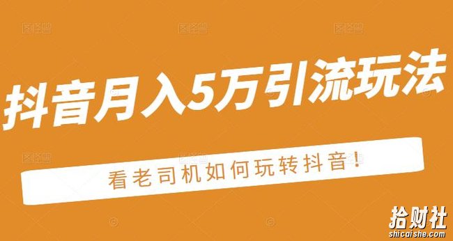 老古董·抖音月入5万引流玩法，看看老司机如何玩转抖音(附赠：抖音另类引流思路)