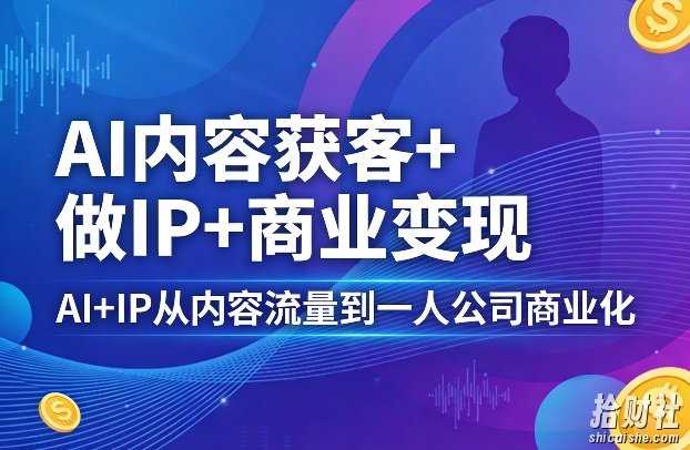 AI内容获客+做IP+商业变现,AI+IP从内容流量到一人公司商业化(完结)