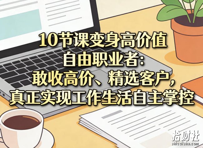 10节课变身高价值自由职业者:敢收高价、精选客户,真正实现工作生活自主掌控