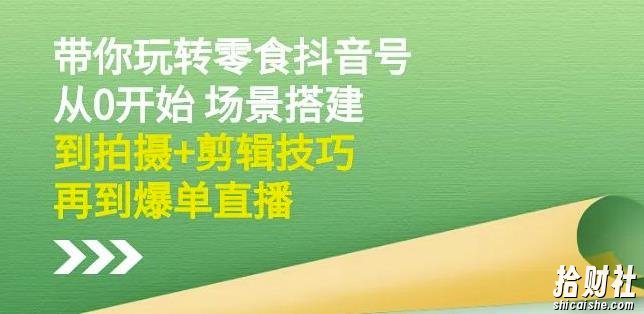 隋校长带你玩转抖音零食号:从0开始场景搭建,到拍摄+剪辑技巧,再到爆单直播