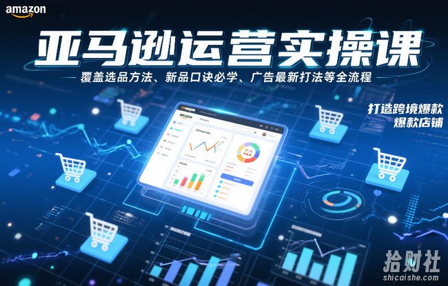 亚马逊运营实操课,覆盖选品方法、新品口诀必学、广告最新打法等全流程,打造跨境爆款店铺(更新4月)