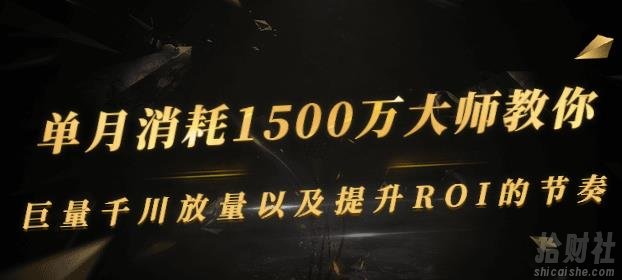 单月消耗1500万大师教你：巨量千川放量以及提升ROI的节奏