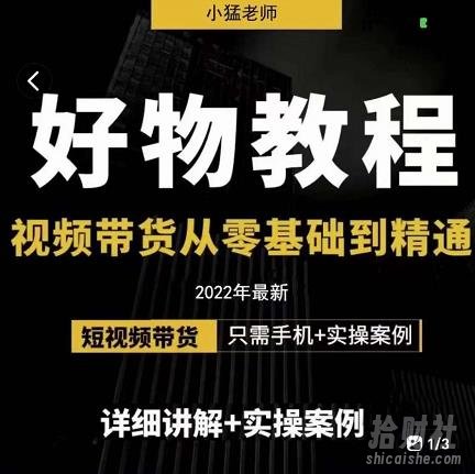 小猛好物分享专业实操课，短视频带货从零基础到精通，详细讲解+实操案