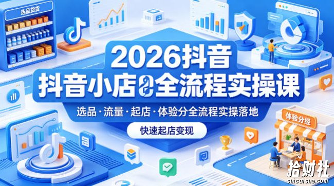 2026抖音小店全流程实操课,覆盖选品、流量、起店、体验分全流程实操落地,快速起店变现