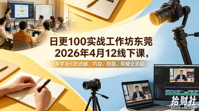 日更100实条战工作坊东莞2026年4月12线下课,来学我们的选题、内容、拍摄、剪辑全流程