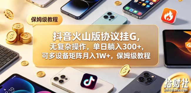 抖音火山版协议挂G，无复杂操作，单日躺入300+，可多设备矩阵月入1W+，保姆级教程【揭秘】