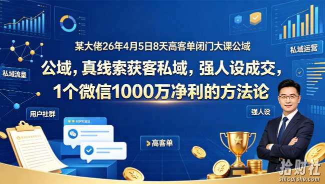 某大佬26年4月5日8天高客单闭门大课公域,真线索获客私域,强人设成交,1个微信1000W净利的方法论