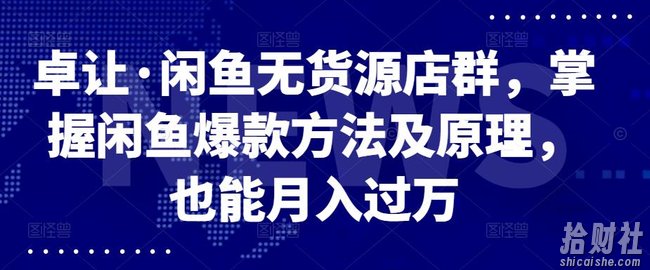 卓让·闲鱼无货源店群,掌握闲鱼爆款方法及原理,也能月入过万