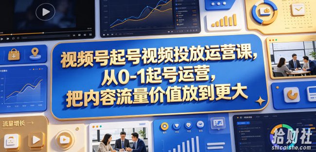 视频号起号视频投放运营课,从0-1起号运营,把内容流量价值放到更大