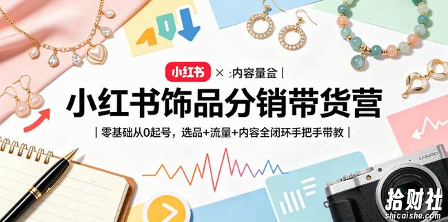 小红书饰品分销带货营|零基础从0起号,选品+流量+内容全闭环手把手带教