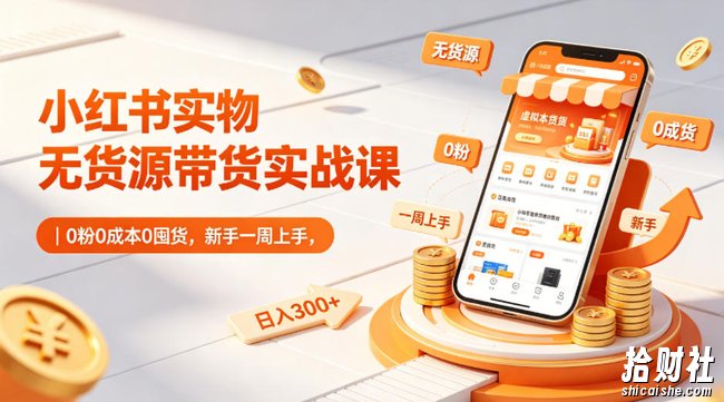 小红书实物无货源带货实战课|0粉0成本0囤货,新手一周上手,日入300+