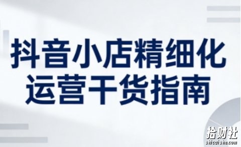 抖音小店精细化运营干货指南新版,助力商家系统提升店铺运营能力(更新26年5月)