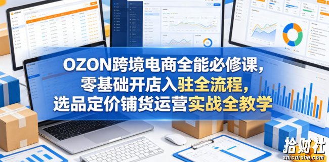 OZON跨境电商全能必修课，零基础开店入驻全流程，选品定价铺货运营实战全教学