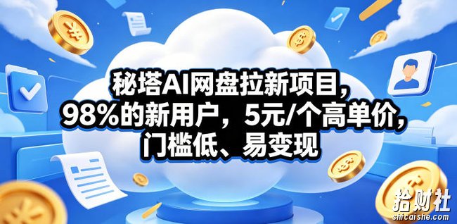 秘塔AI网盘拉新项目,98%的新用户,5元/个高单价,门槛低、易变现