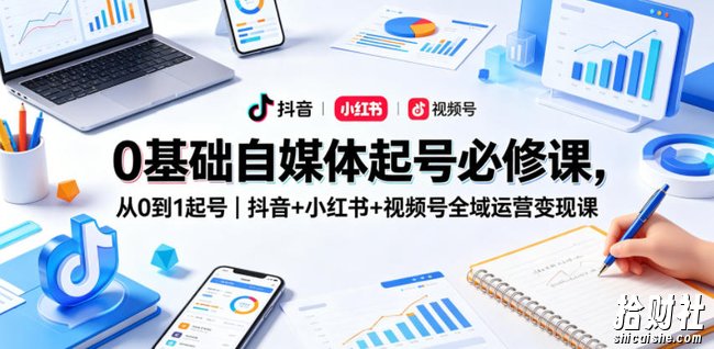 0基础自媒体起号必修课,从0到1起号|抖音+小红书+视频号全域运营变现课