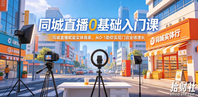 同城直播0基础入门课,同城直播赋能实体商家,从0-1助你实现门店业绩增长