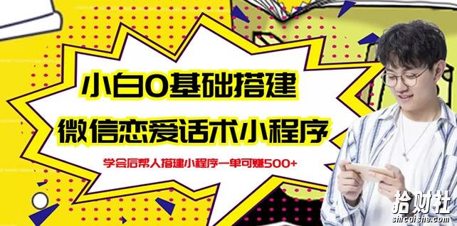 新手0基础搭建微信恋爱话术小程序,一单赚几百【视频教程+小程序源码】