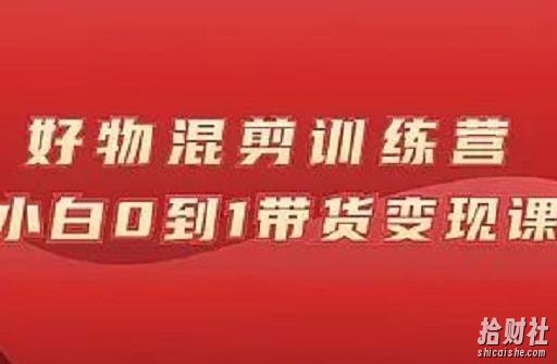 万三好物混剪训练营:小白0到1带货变现课