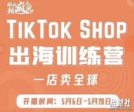 疯人院:TikTok Shop出海训练营(一店卖全球),出海抢占全球新流量