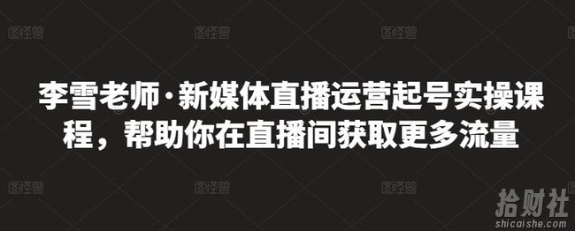 李雪老师·新媒体直播运营起号实操课程,帮助你在直播间获取更多流量