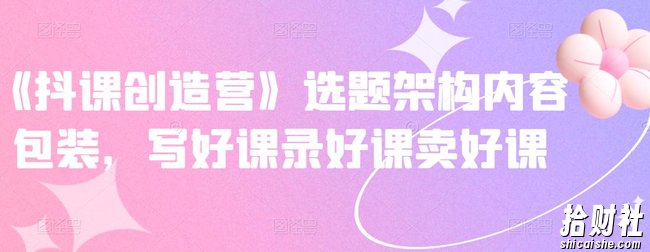 《抖课创造营》选题架构内容包装,写好课录好课卖好课