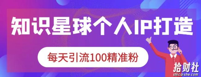 知识星球个人IP打造系列课程，每天引流100精准粉