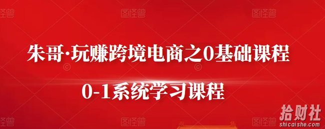 朱哥·玩赚跨境电商之0基础课程,0-1系统学习课程