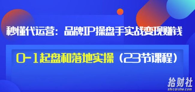 秒懂代运营：品牌IP操盘手实战賺米，0-1起盘和落地实操（23节课程）价值199