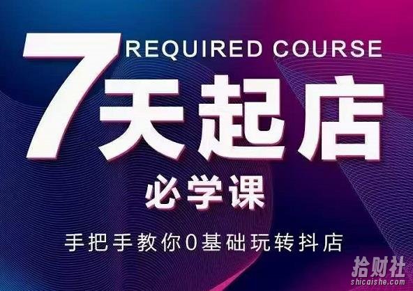 抖音小店7天起店必学课,手把手教你0基础玩转抖店