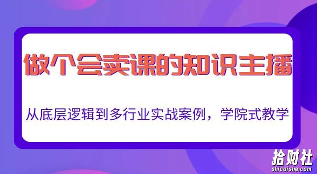 做一个会卖课的知识主播，从底层逻辑到多行业实战案例，学院式教学