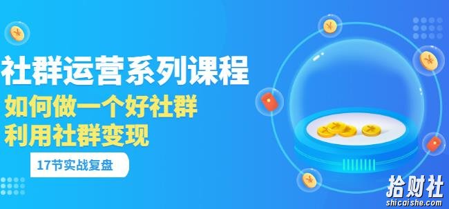 「社群运营系列课程」如何做一个好社群,利用社群变现(17节实战复盘)
