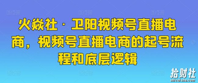 火焱社·卫阳视频号直播电商，视频号直播电商的起号流程和底层逻辑