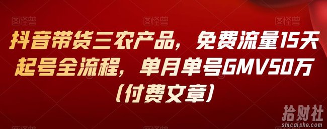 抖音带货三农产品，免费流量15天起号全流程，单月单号GMV50万（付费文章）