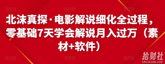 北沫真探·电影解说细化全过程，零基础7天学会电影解说月入过万（教程+素材+软件）